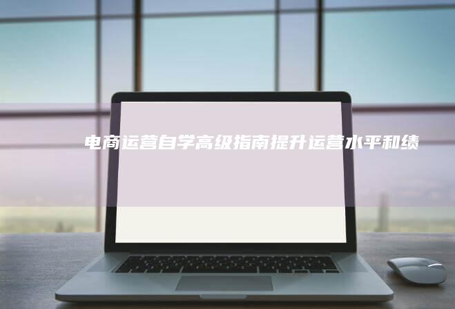 电商运营自学高级指南：提升运营水平和绩效