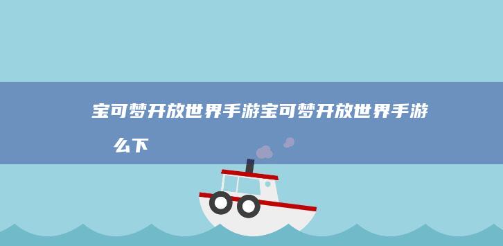 宝可梦开放世界手游-宝可梦开放世界手游怎么下载 (宝可梦开放世界手游)