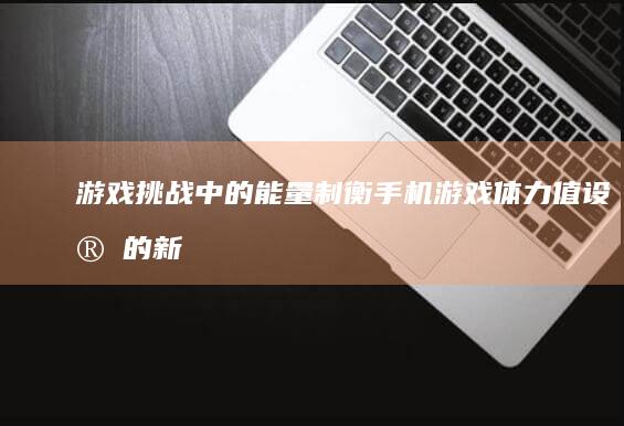 游戏挑战中的能量制衡：手机游戏体力值设定的新视角