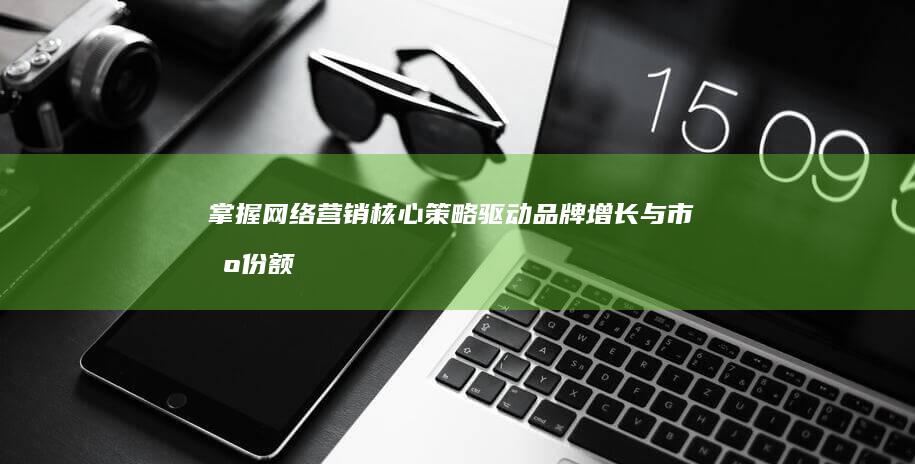 掌握网络营销核心策略：驱动品牌增长与市场份额的突破